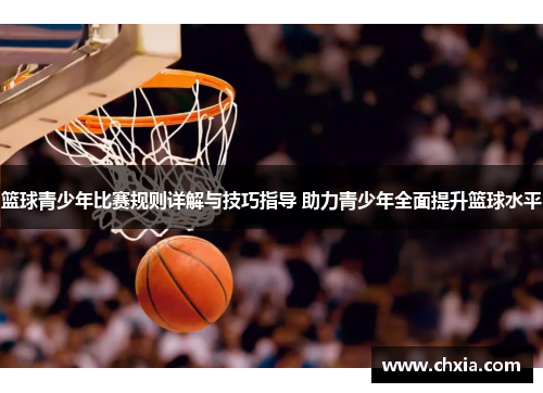 篮球青少年比赛规则详解与技巧指导 助力青少年全面提升篮球水平