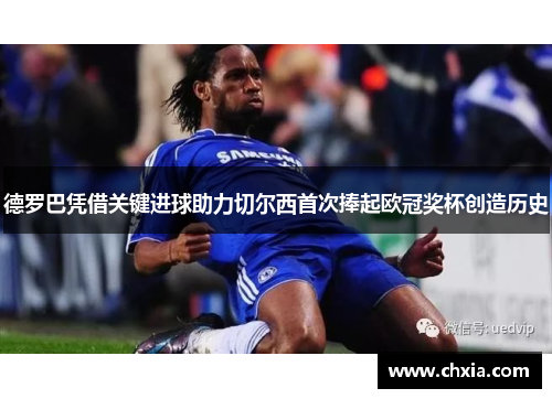 德罗巴凭借关键进球助力切尔西首次捧起欧冠奖杯创造历史