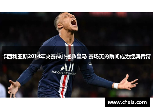 卡西利亚斯2014年决赛神扑拯救皇马 赛场英勇瞬间成为经典传奇