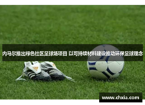 内马尔推出绿色社区足球场项目 以可持续材料建设推动环保足球理念