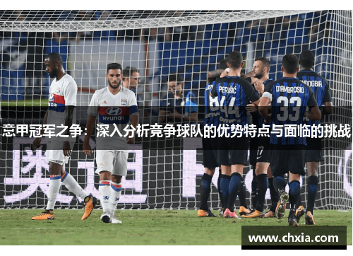 意甲冠军之争：深入分析竞争球队的优势特点与面临的挑战