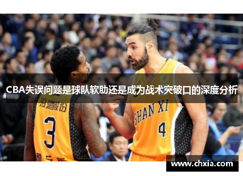 CBA失误问题是球队软肋还是成为战术突破口的深度分析