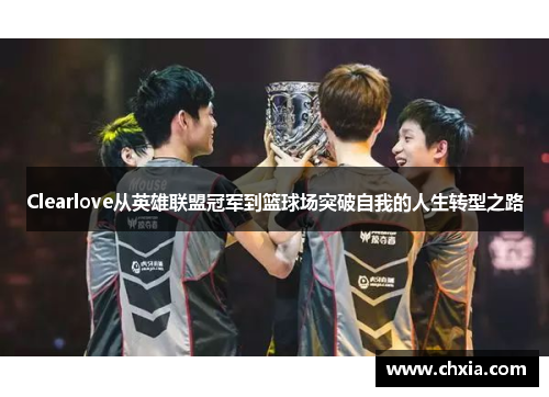 Clearlove从英雄联盟冠军到篮球场突破自我的人生转型之路