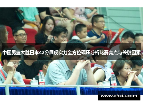 中国男篮大胜日本42分展现实力全方位碾压分析比赛亮点与关键因素