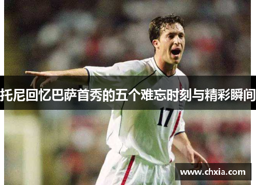 托尼回忆巴萨首秀的五个难忘时刻与精彩瞬间