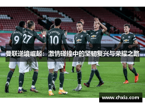 曼联逆境崛起：激情碰撞中的坚韧复兴与荣耀之路