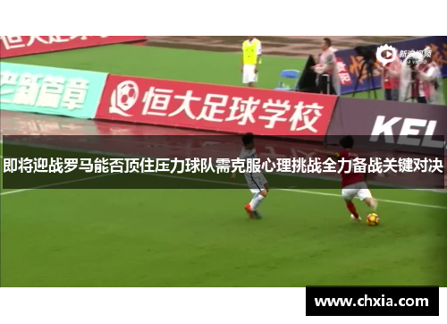 即将迎战罗马能否顶住压力球队需克服心理挑战全力备战关键对决
