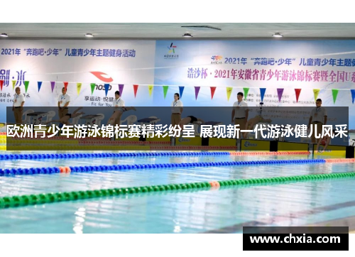 欧洲青少年游泳锦标赛精彩纷呈 展现新一代游泳健儿风采