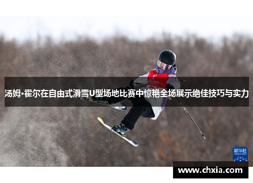 汤姆·霍尔在自由式滑雪U型场地比赛中惊艳全场展示绝佳技巧与实力