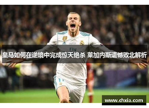 皇马如何在逆境中完成惊天绝杀 莱加内斯遗憾败北解析