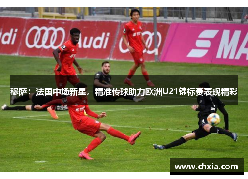 穆萨：法国中场新星，精准传球助力欧洲U21锦标赛表现精彩