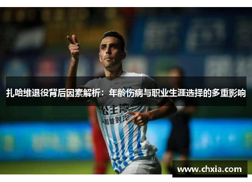 扎哈维退役背后因素解析：年龄伤病与职业生涯选择的多重影响