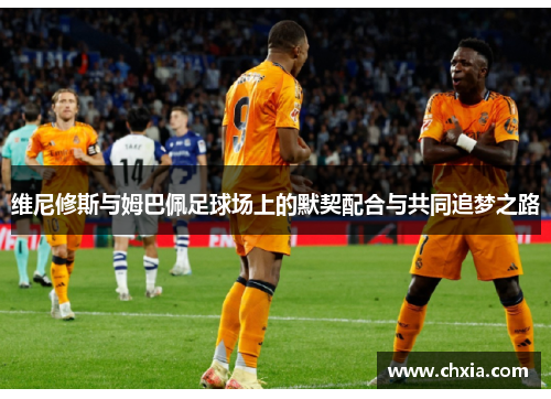维尼修斯与姆巴佩足球场上的默契配合与共同追梦之路