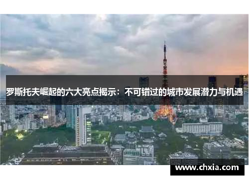罗斯托夫崛起的六大亮点揭示：不可错过的城市发展潜力与机遇