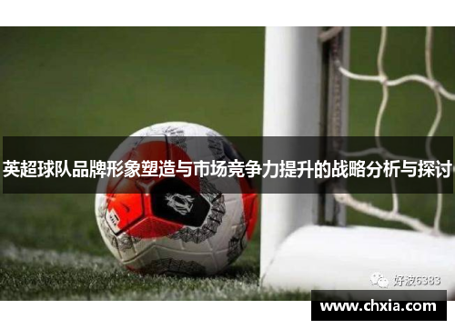 英超球队品牌形象塑造与市场竞争力提升的战略分析与探讨