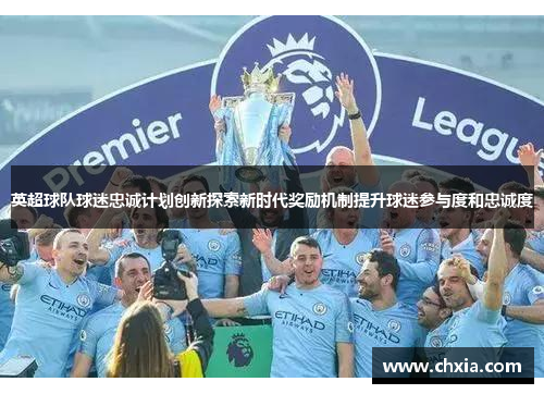 英超球队球迷忠诚计划创新探索新时代奖励机制提升球迷参与度和忠诚度