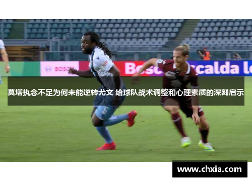 莫塔执念不足为何未能逆转尤文 给球队战术调整和心理素质的深刻启示 莫塔执念不足为何未能逆转尤文 给球队战术调整和心理素质的深刻启示
