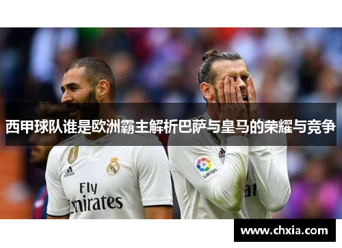 西甲球队谁是欧洲霸主解析巴萨与皇马的荣耀与竞争 西甲球队谁是欧洲霸主解析巴萨与皇马的荣耀与竞争