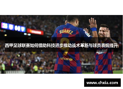 西甲足球联赛如何借助科技进步推动战术革新与球员表现提升 西甲足球联赛如何借助科技进步推动战术革新与球员表现提升
