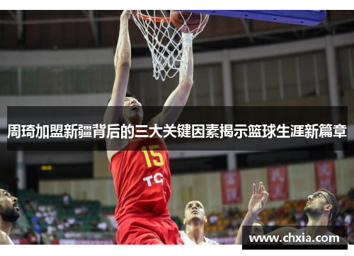 周琦加盟新疆背后的三大关键因素揭示篮球生涯新篇章