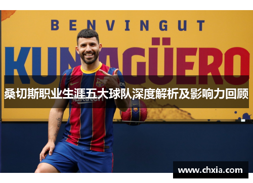 桑切斯职业生涯五大球队深度解析及影响力回顾