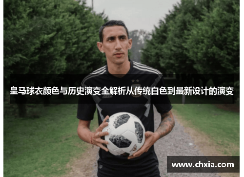 皇马球衣颜色与历史演变全解析从传统白色到最新设计的演变