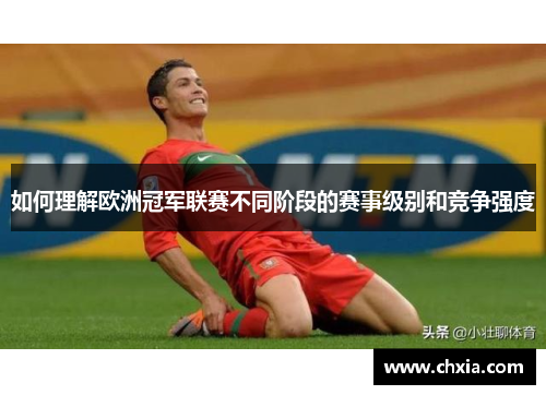 如何理解欧洲冠军联赛不同阶段的赛事级别和竞争强度 如何理解欧洲冠军联赛不同阶段的赛事级别和竞争强度