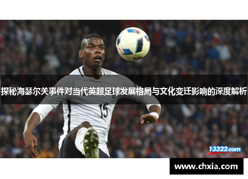 探秘海瑟尔关事件对当代英超足球发展格局与文化变迁影响的深度解析 探秘海瑟尔关事件对当代英超足球发展格局与文化变迁影响的深度解析