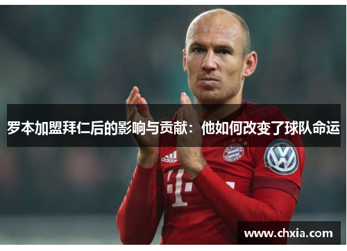 罗本加盟拜仁后的影响与贡献:他如何改变了球队命运 罗本加盟拜仁后的影响与贡献:他如何改变了球队命运