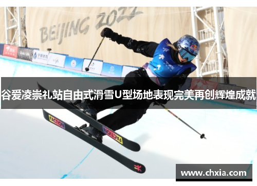 谷爱凌崇礼站自由式滑雪U型场地表现完美再创辉煌成就